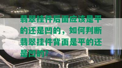 翡翠挂件后面应该是平的还是凹的，如何判断翡翠挂件背面是平的还是凹的？