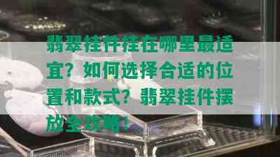 翡翠挂件挂在哪里最适宜？如何选择合适的位置和款式？翡翠挂件摆放全攻略！