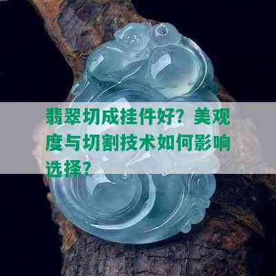 翡翠切成挂件好？美观度与切割技术如何影响选择？