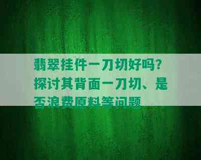 翡翠挂件一刀切好吗？探讨其背面一刀切、是否浪费原料等问题