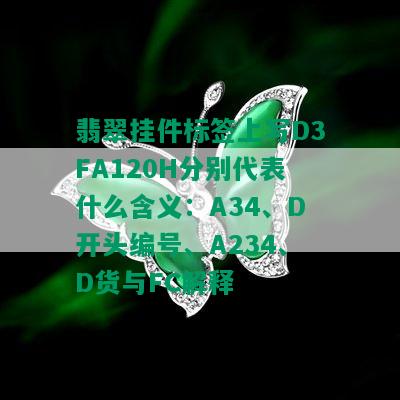 翡翠挂件标签上写D3FA120H分别代表什么含义：A34、D开头编号、A234、D货与FC解释