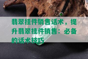 翡翠挂件销售话术，提升翡翠挂件销售：必备的话术技巧