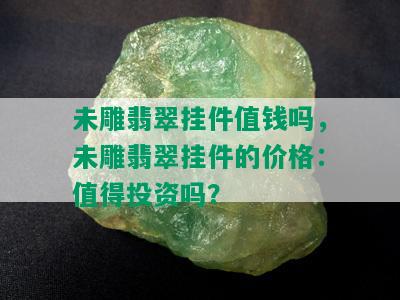 未雕翡翠挂件值钱吗，未雕翡翠挂件的价格：值得投资吗？