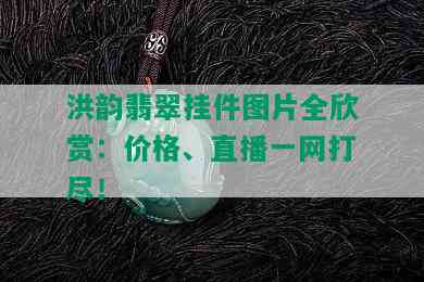 洪韵翡翠挂件图片全欣赏：价格、直播一网打尽！