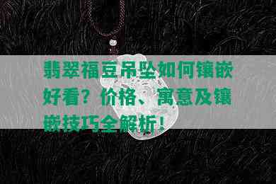 翡翠福豆吊坠如何镶嵌好看？价格、寓意及镶嵌技巧全解析！