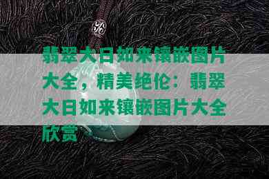 翡翠大日如来镶嵌图片大全，精美绝伦：翡翠大日如来镶嵌图片大全欣赏