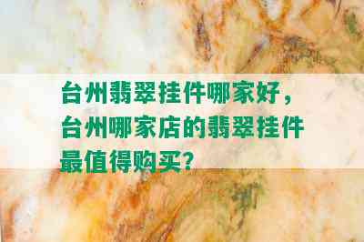 台州翡翠挂件哪家好，台州哪家店的翡翠挂件最值得购买？