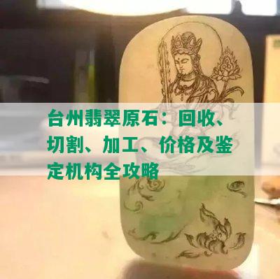 台州翡翠原石：回收、切割、加工、价格及鉴定机构全攻略