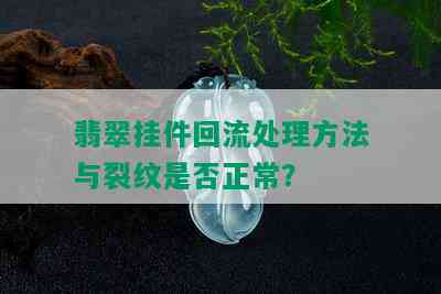 翡翠挂件回流处理方法与裂纹是否正常？