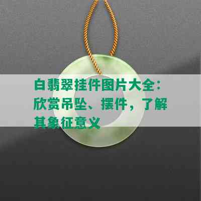 白翡翠挂件图片大全：欣赏吊坠、摆件，了解其象征意义