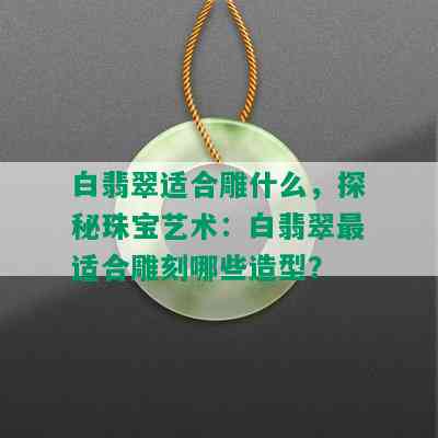 白翡翠适合雕什么，探秘珠宝艺术：白翡翠最适合雕刻哪些造型？