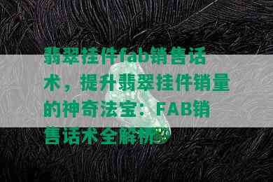 翡翠挂件fab销售话术，提升翡翠挂件销量的神奇法宝：FAB销售话术全解析