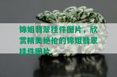 锦姐翡翠挂件图片，欣赏精美绝伦的锦姐翡翠挂件图片