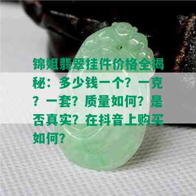 锦姐翡翠挂件价格全揭秘：多少钱一个？一克？一套？质量如何？是否真实？在抖音上购买如何？