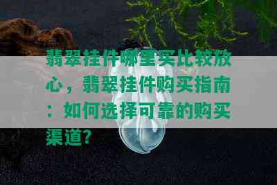 翡翠挂件哪里买比较放心，翡翠挂件购买指南：如何选择可靠的购买渠道？