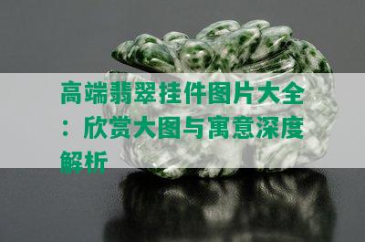 高端翡翠挂件图片大全：欣赏大图与寓意深度解析