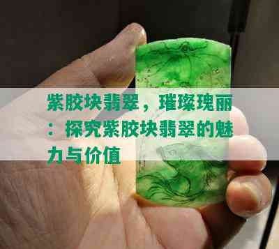 紫胶块翡翠，璀璨瑰丽：探究紫胶块翡翠的魅力与价值