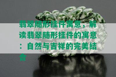 翡翠随形挂件寓意，解读翡翠随形挂件的寓意：自然与吉祥的完美结合