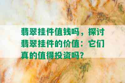 翡翠挂件值钱吗，探讨翡翠挂件的价值：它们真的值得投资吗？