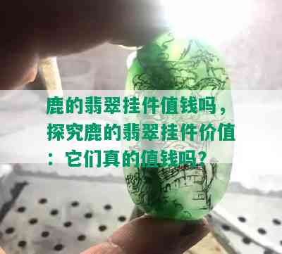 鹿的翡翠挂件值钱吗，探究鹿的翡翠挂件价值：它们真的值钱吗？