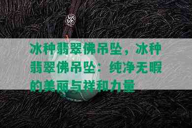 冰种翡翠佛吊坠，冰种翡翠佛吊坠：纯净无暇的美丽与祥和力量