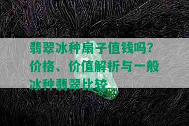 翡翠冰种扇子值钱吗？价格、价值解析与一般冰种翡翠比较