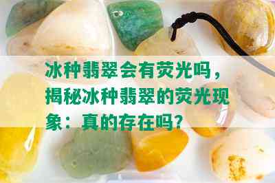 冰种翡翠会有荧光吗，揭秘冰种翡翠的荧光现象：真的存在吗？