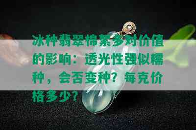 冰种翡翠棉絮多对价值的影响：透光性强似糯种，会否变种？每克价格多少？