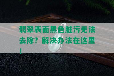 翡翠表面黑色脏污无法去除？解决办法在这里！