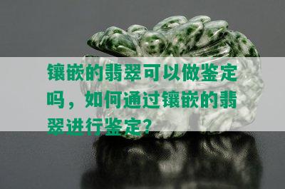 镶嵌的翡翠可以做鉴定吗，如何通过镶嵌的翡翠进行鉴定？