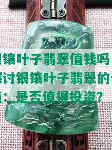 银镶叶子翡翠值钱吗，探讨银镶叶子翡翠的价值：是否值得投资？