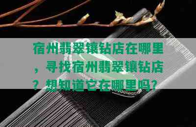 宿州翡翠镶钻店在哪里，寻找宿州翡翠镶钻店？想知道它在哪里吗？