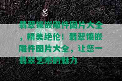 翡翠镶嵌雕件图片大全，精美绝伦！翡翠镶嵌雕件图片大全，让您一翡翠艺术的魅力