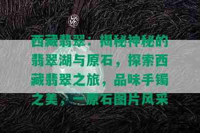  *** 翡翠：揭秘神秘的翡翠湖与原石，探索 *** 翡翠之旅，品味手镯之美，一原石图片风采