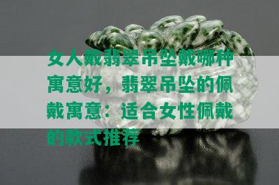 女人戴翡翠吊坠戴哪种寓意好，翡翠吊坠的佩戴寓意：适合女性佩戴的款式推荐