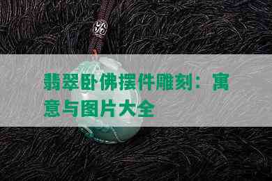 翡翠卧佛摆件雕刻：寓意与图片大全