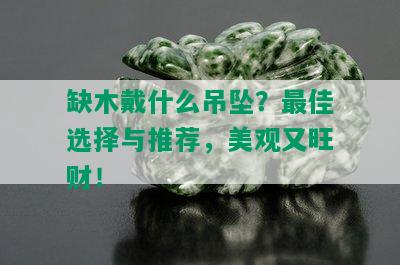 缺木戴什么吊坠？更佳选择与推荐，美观又旺财！