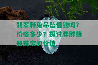 翡翠胖兔吊坠值钱吗？价格多少？探讨胖胖翡翠珠宝的价值