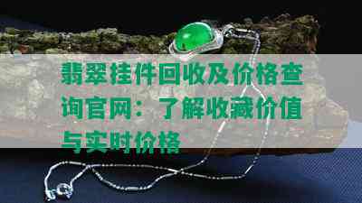 翡翠挂件回收及价格查询官网：了解收藏价值与实时价格