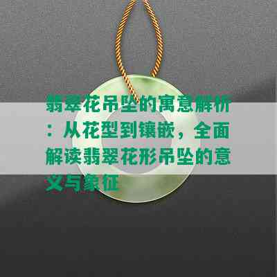 翡翠花吊坠的寓意解析：从花型到镶嵌，全面解读翡翠花形吊坠的意义与象征