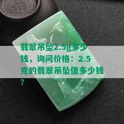 翡翠吊坠2.5g多少钱，询问价格：2.5克的翡翠吊坠值多少钱？