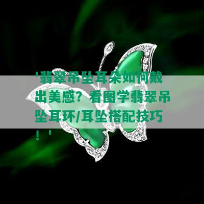 '翡翠吊坠耳朵如何戴出美感？看图学翡翠吊坠耳环/耳坠搭配技巧！'