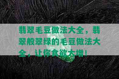 翡翠毛豆做法大全，翡翠般翠绿的毛豆做法大全，让你食欲大增！