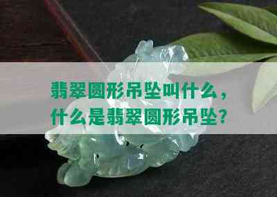 翡翠圆形吊坠叫什么，什么是翡翠圆形吊坠？