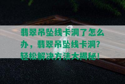 翡翠吊坠线卡洞了怎么办，翡翠吊坠线卡洞？轻松解决方法大揭秘！