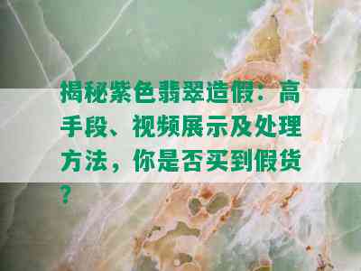 揭秘紫色翡翠造假：高手段、视频展示及处理方法，你是否买到假货？