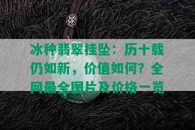 冰种翡翠挂坠：历十载仍如新，价值如何？全网最全图片及价格一览