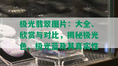 极光翡翠图片：大全、欣赏与对比，揭秘极光色、极光蓝及其真实性