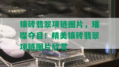 镶砖翡翠项链图片，璀璨夺目！精美镶砖翡翠项链图片欣赏