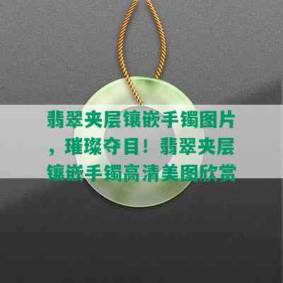 翡翠夹层镶嵌手镯图片，璀璨夺目！翡翠夹层镶嵌手镯高清美图欣赏